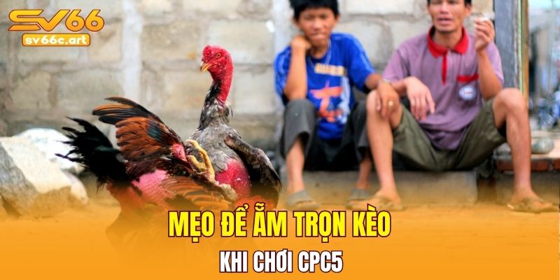 Lật kèo ngoạn mục tại CPC5 với 4 mẹo 